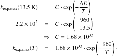 \begin{eqnarray} k_{{\rm exp. max}}(13.5~{\rm K}) &=& C \cdot \exp\left(- \frac{\Delta E}{T} \right) \nonumber \\ 2.2\times 10^2 &=& C \cdot \exp\left(- \frac{960}{13.5} \right) \nonumber\\ \quad &\Rightarrow& C = 1.68\times10^{33} \nonumber \\ k_{{\rm exp. max}}(T) &=& 1.68\times10^{33} \cdot \exp\left(- \frac{960}{T} \right) \label{upperlimit}\cdot \end{eqnarray}