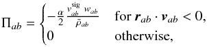 \begin{equation} \Pi_{ab}=\begin{cases} -\frac{\alpha}{2}\frac{v^{\rm sig}_{ab}~w_{ab}}{\bar\rho_{ab}} & \text{for } {\vec r}_{ab}\cdot {\vec v}_{ab} < 0,\\ 0& \text{otherwise}, \end{cases} \label{avis} \end{equation}
