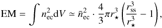 \begin{equation} {\rm EM}=\int n^2_{\rm ec} {\rm d}V \simeq \bar{n}^{2}_{\rm ec} \cdot \frac{4}{3}\pi r^3_{\star} \left(\frac{r^3_{\rm ss}}{r^3_{\star}}-1\right), \label{eqEmissionMeasure} \end{equation}