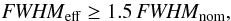 \begin{equation} \mathit{FWHM}_\mathrm{eff} \geq 1.5 \,\mathit{FWHM}_\mathrm{nom}, \end{equation}