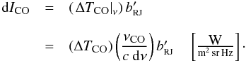 \begin{equation} \label{eq:COBT2} \begin{array}{rcl} {\rm d}I_{\mbox{\scalebox{0.75}{CO}}} & = & \left(\left.\Delta T_{\mbox{\scalebox{0.75}{CO}}}\right|_{\nu}\right)b_{\mbox{\scalebox{0.6}{RJ}}}' \\ & & \\ & = & \left( \Delta T_{\mbox{\scalebox{0.75}{CO}}} \right)\left(\displaystyle\frac{\nu_{\mbox{\scalebox{0.75}{CO}}}}{c ~{\rm d}\nu}\right) b_{\mbox{\scalebox{0.6}{RJ}}}' \quad \left[\frac{\mbox{W}}{{\rm m^2\,sr\,Hz}}\right]\cdot \end{array} \end{equation}