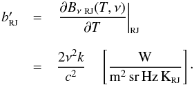\begin{equation} \label{eq:IRJ} \begin{array}{rcl} b_{\mbox{\scalebox{0.6}{RJ}}}' & = & \left.\displaystyle\frac{\partial B_{\nu~\mbox{\scalebox{0.6}{RJ}}}(T,\nu)}{\partial T} \right|_{\mbox{\scalebox{0.6}{RJ}}} \\ & & \\ & = & \displaystyle\frac{2 \nu^2 k }{c^2} \quad \left[\frac{\mbox{W}}{{\rm m^2\,sr\,Hz\,K_{\mbox{\scalebox{0.6}{RJ}}}}}\right] \cdot\\ \end{array} \end{equation}