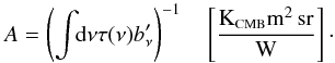 \begin{equation} \label{eq:A} A = \left( \displaystyle\int \!\!{\rm d}\nu \tau(\nu) b_\nu' \right)^{-1} \quad \left[\frac{\mbox{K}_{\mbox{\scalebox{0.6}{CMB}}}\mbox{m}^2\,\mbox{sr}}{\mbox{W}}\right] \cdot \end{equation}