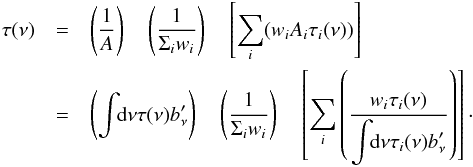 \begin{eqnarray} \label{eq:Hnu} \tau(\nu) & = & \left( \displaystyle\frac{1}{A} \right)\quad \left( \displaystyle\frac{1}{\displaystyle\Sigma_iw_i} \right) \quad \left[\displaystyle\sum_i(w_i A_i \tau_i(\nu)) \right] \nonumber \\ & = & \left( \displaystyle\int \!\!{\rm d}\nu \tau(\nu) b_\nu' \right) \quad \left( \displaystyle\frac{1}{\displaystyle\Sigma_iw_i} \right) \quad \left[\displaystyle\sum_i\left( \displaystyle\frac{w_i \tau_i(\nu)}{\displaystyle\int \!\!{\rm d}\nu \tau_i(\nu)b_\nu'} \right) \right] \cdot \end{eqnarray}