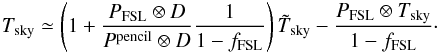\appendix \setcounter{section}{4} \begin{eqnarray*} T_{\rm{sky}} \simeq \left( 1 + \frac{P_{\rm{FSL}} \otimes D}{P^{\rm{pencil}} \otimes D} \frac{1}{1-f_{\rm{FSL}}}\right) \tilde{T}_{\rm{sky}} - \frac{P_{\rm{FSL}} \otimes T_{\rm{sky}} }{1 -f_{\rm{FSL}} }\cdot \end{eqnarray*}
