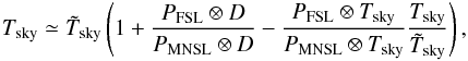\appendix \setcounter{section}{4} \begin{eqnarray*} T_{\rm{sky}} \simeq \tilde{T}_{\rm{sky}} \left( 1 + \frac{P_{\rm{FSL}} \otimes D}{P_{\rm{MNSL}} \otimes D} - \frac{P_{\rm{FSL}} \otimes T_{\rm{sky}}}{P_{\rm{MNSL}} \otimes T_{\rm{sky}}} \frac{T_{\rm{sky}}}{\tilde{T}_{\rm{sky}} }\right) , \end{eqnarray*}