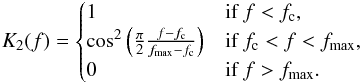 \begin{equation} K_2 (f) = \begin{cases} 1 & \text{if } f<f_{\rm c}, \\ \cos^2 \left( \frac{\pi}{2} \frac{f-f_{\rm c}}{f_{{\rm max}} -f_{\rm c}} \right) & \text{if } f_{\rm c} < f < f_{\rm{max}}, \\ 0 & \text{if } f>f_{\rm{max}}. \end{cases} \end{equation}