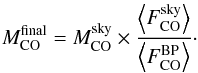 \begin{eqnarray} M^{\rm final}_{\rm CO} = M^{\rm sky}_{\rm CO} \times \frac{\left\langle F^{\rm sky}_{\rm CO}\right\rangle}{\left\langle F^{\rm BP}_{\rm CO}\right\rangle}\cdot \end{eqnarray}