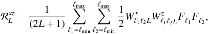 \begin{equation} {\cal R}_L^{x z} = \frac{1}{(2L+1)} \sum_{\ell_1 = \ell_{\rm min}}^{\ell_{\rm max}} \sum_{\ell_2 = \ell_{\rm min}}^{\ell_{\rm max}} \frac{1}{2} W_{\ell_1 \ell_2 L}^{x} W_{\ell_1 \ell_2 L}^{z} F_{\ell_1}^{} F_{\ell_2}^{}, \end{equation}