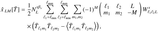 \begin{eqnarray} \hat{x\,}_{LM}[\bar{T}] &=& \frac{1 }{2} N_L^{x \betanu} \sum_{\ell_1= \ell_{\rm min}}^{\ell_{\rm max}} \sum_{\ell_2= \ell_{\rm min}}^{\ell_{\rm max}} \sum_{m_1, m_2} (-1)^M \threej{\ell_1}{\ell_2}{L}{m_1}{m_2}{-M} W_{\ell_1 \ell_2 L}^{{x\,}} \nonumber \\ &&\quad \times \left( \bar{T}^{}_{\ell_1 m_1} \bar{T}^{}_{\ell_2 m_2} - \left\langle \bar{T}^{}_{\ell_1 m_1} \bar{T}^{}_{\ell_2 m_2} \right\rangle \right), \label{eqn:qe_block} \end{eqnarray}