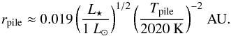 \begin{equation} \label{eq:r_pile_approx} r\sub{pile} \approx 0.019 \, \biggl( \frac{ L\sub{\star} }{1~L\sub{\odot}} \biggr)^{1/2} \, \biggl( \frac{ T\sub{pile} }{ \mathrm{2020~K} } \biggr)^{-2} \; \mathrm{AU}. \end{equation}