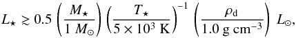 \begin{equation} \label{eq:lum_lim} L\sub{\star} \gtrsim 0.5 \, \left( \frac{ M\sub{\star} }{1~M\sub{\odot} } \right) \, \left( \frac{ T\sub{\star} }{ \mathrm{ 5 \times 10^3~K} } \right)^{-1} \, \left( \frac{ \rho\sub{d} }{ \mathrm{ 1.0~g~cm^{-3} } } \right) \; {L}\sub{\odot}, \end{equation}