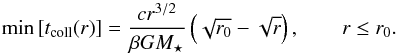 \begin{equation} \label{eq:min_t_coll} \min \left[ t\sub{coll}(r) \right] = \frac{ c r^{3/2} }{ \beta G M\sub{\star} } \left( \sqrt{ r\sub{0} } - \sqrt{ r } \right), \qquad r \leq r\sub{0}. \end{equation}