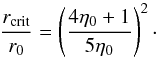 \begin{equation} \label{eq:r_crit} \frac{ r\sub{ crit } }{ r\sub{0} } = \left( \frac{ 4 \eta\sub{0} + 1 }{ 5 { \eta\sub{0} } } \right)^2\cdot \end{equation}