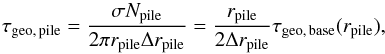 \begin{equation} \label{eq:tau_pile} \tau\sub{geo,\,pile} = \frac{ \sigma N\sub{pile} }{ 2 \pi r\sub{pile} \Delta r\sub{pile} } = \frac{ r\sub{pile} }{ 2 \Delta r\sub{pile} } \tau\sub{geo,\,base}( r\sub{pile} ), \end{equation}