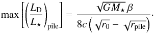 \begin{equation} \label{eq:max_fraclum_pr} \max \left[ \left( \frac{ L\sub{D} }{ L\sub{\star} } \right)\sub{pile} \right] = \frac{ \sqrt{ G M\sub{\star} } \, \beta }{ 8 c \left( \sqrt{ r\sub{0} } - \sqrt{ r\sub{pile} } \right) }\cdot \end{equation}