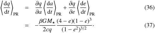 \begin{eqnarray} \left< \frac{ \dif q }{ \dif t } \right> \sub{PR} & = &\frac{ \partial q }{ \partial a } \left< \frac{ \dif a }{ \dif t} \right> \sub{PR} + \frac{ \partial q }{ \partial e } \left< \frac{ \dif e }{ \dif t} \right> \sub{PR} \\ \label{eq:pr_q} & =& - \frac{ \beta G M\sub{\star} }{ 2 c q } \frac{ ( 4 - e ) ( 1 - e )^3 }{ ( 1 - e^2 )^{3/2} }\cdot \end{eqnarray}
