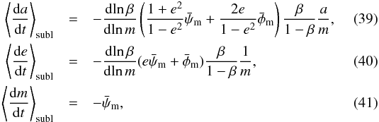 \begin{eqnarray} \label{eq:dadt_subl} \left< \frac{ \dif a }{ \dif t } \right> \sub{subl} & = &- \frac{ \dif \!\ln \beta }{ \dif \!\ln m } \left( \frac{ 1 + e^2 }{ 1 - e^2 } \bar{\psi}\sub{m} + \frac{ 2e }{ 1 - e^2 } \bar{\phi}\sub{m} \right) \frac{ \beta }{ 1 - \beta } \frac{ a }{ m }, \\ \label{eq:dedt_subl} \left< \frac{ \dif e }{ \dif t } \right> \sub{subl} & = &- \frac{ \dif \!\ln \beta }{ \dif \!\ln m } ( e \bar{\psi}\sub{m} + \bar{\phi}\sub{m} ) \frac{ \beta }{ 1 - \beta } \frac{ 1 }{ m }, \\ \label{eq:dmdt_mean} \left< \frac{ \dif m }{ \dif t } \right> \sub{subl} & =& - \bar{\psi}\sub{m}, \end{eqnarray}