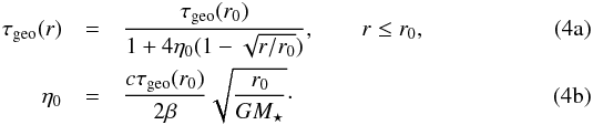 % subequation 1983 0 \begin{eqnarray} \tau\sub{geo}(r) &=& \frac{ \tau\sub{geo}(r\sub{0}) }{ 1 + 4 \eta\sub{0} ( 1 - \sqrt{ r/r\sub{0} } ) }, \qquad r \leq r\sub{0}, \\ \label{eq:eta0} \eta\sub{0} &=& \frac{ c \tau\sub{geo}(r\sub{0}) }{ 2 \beta } \sqrt{ \frac{ r\sub{0} }{ G M\sub{\star} } }\cdot \end{eqnarray}