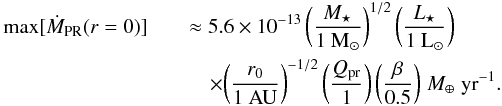 \begin{eqnarray} \label{eq:max_mass_flux_r0} \max [ \dot{ M }\sub{PR}( r = 0 ) ] && \approx 5.6 \times 10^{-13} \, \biggl( \frac{ M\sub{\star} }{ \mathrm{1~M}\sub{\odot} } \biggr)^{1/2} \, \biggl( \frac{ L\sub{\star} }{ \mathrm{1~L}\sub{\odot} } \biggr) \nonumber \\ && \quad \times \biggl( \frac{ r\sub{0} }{ \mathrm{1~AU} } \biggr)^{-1/2} \, \biggl( \frac{ Q\sub{pr} }{ 1 } \biggr) \, \biggl( \frac{ \beta }{ 0.5 } \biggr) \; {M}\sub{\earth} \; \mathrm{yr}^{-1}. \end{eqnarray}