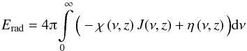 \begin{equation} E_{\mathrm{rad}}=4\piup\!\int\limits_{0}^{\infty}\Big(-\chi\left(\nu,z\right)J(\nu,z)+\eta\left(\nu,z\right)\Big){\rm d}\nu \end{equation}