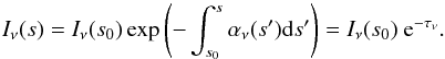 \begin{equation} \label{radtransfersol} I_{\nu}(s) = I_{\nu}(s_0)\exp\left(-\int_{s_0}^s \alpha_{\nu}(s'){\rm d}s'\right) = I_{\nu}(s_0)\ {\rm e}^{-\tau_{\nu}}. \end{equation}