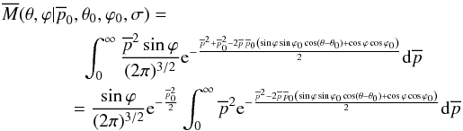\begin{eqnarray*} \overline{M}(\theta, \varphi|\overline{p}_0,\theta_0,\varphi_0,\sigma)= \qquad\qquad~\int_{0}^{\infty} \frac{\overline{p}^2 \sin\varphi}{(2 \pi)^{3/2}} {\rm e}^{-\frac{\overline{p}^2 + \overline{p}_0^2 - 2 \overline{p} \, \overline{p}_0 \left( \sin\varphi \sin\varphi_0 \cos(\theta-\theta_0) + \cos\varphi \cos\varphi_0 \right)}{2}} {\rm d}\overline{p} \\ =\frac{\sin\varphi}{(2 \pi)^{3/2}} {\rm e}^{-\frac{\overline{p}_0^2}{2}} \int_{0}^{\infty} \overline{p}^2 {\rm e}^{-\frac{\overline{p}^2 - 2 \overline{p} \, \overline{p}_0 \left( \sin\varphi \sin\varphi_0 \cos(\theta-\theta_0) + \cos\varphi \cos\varphi_0 \right)}{2}} {\rm d}\overline{p} \end{eqnarray*}