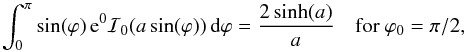 \appendix \setcounter{section}{1} \begin{equation} \int_0^\pi \sin(\varphi) \, {\rm e}^{0} \mathcal{I}_0(a \sin(\varphi)) \, {\rm d}\varphi = \frac{2 \sinh(a)}{a} \quad \text{for } \varphi_0=\pi/2, \end{equation}