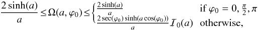\appendix \setcounter{section}{1} \begin{equation} \frac{2 \sinh(a)}{a}\! \le \!\Omega(a,\varphi_0) \!\le\! \begin{cases} \frac{2 \sinh(a)}{a} &\!\!\mbox{if } \varphi_0=0,\frac{\pi}{2},\pi \\ \frac{2 \sec(\varphi_0) \sinh (a \cos(\varphi_0))}{a} \mathcal{I}_0(a) &\!\!\mbox{otherwise,}\vspace{-2mm} \end{cases} \end{equation}