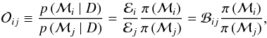 \begin{equation} \mathcal{O}_{ij} \equiv \frac{p \, (\model_i \mid D )}{p\,( \model_j \mid D )} = \frac{\evid_i}{\evid_j} \frac{\pi\,(\model_i )}{\pi\,( \model_j )} = \mathcal{B}_{ij} \frac{\pi \,(\model_i )}{\pi\,( \model_j )}, \label{eq:odds} \end{equation}