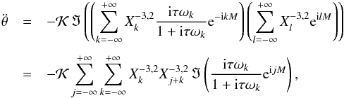 \begin{eqnarray} \ddot \theta &=& - \KK \, \Im\left( \left(\sum_{k=-\infty}^{+\infty} X_k^{-3,2} \frac{\ii \taub \sig_k}{1 + \ii \taub \sig_k}\ep^{-\ii k M}\right)\left(\sum_{l=-\infty}^{+\infty}X_l^{-3,2}\ep^{\ii l M}\right)\right) \crm &=& - \KK \sum_{j=-\infty}^{+\infty} \sum_{k=-\infty}^{+\infty} X_k^{-3,2} X_{j+k}^{-3,2} \, \Im\left(\frac{\ii \taub \sig_k}{1 + \ii \taub \sig_k}\ep^{\ii j M} \right) , \label{ddotthetac} \end{eqnarray}