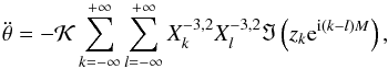 \begin{eqnarray} \ddot \theta = - \KK \sum_{k=-\infty}^{+\infty} \sum_{l=-\infty}^{+\infty} X_k^{-3,2} X_l^{-3,2} \Im\left(z_k \ep^{\ii(k-l)M}\right) , \label{ddotthetacR} \end{eqnarray}