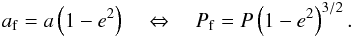 \begin{eqnarray} a_{\rm f} = a \left(1-e^2\right) \quad \Leftrightarrow \quad P_{\rm f} = P\left (1-e^2\right)^{3/2} . \label{131014b} \end{eqnarray}