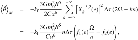 \appendix \setcounter{section}{2} \begin{eqnarray} \left\langle \ddot \theta \right\rangle_M &=& - \kf \frac{3 G \M^2 R^5}{2 C a^6} \sum^{+\infty}_{k=-\infty} \left[ X_k^{-3,2} (e) \right]^2 \Delta \tau \, (2\om-kn) \crm &=& - \kf \frac{3 G \M^2 R^5}{C a^6} n \Delta \tau \left(f_1(e) \frac{\om}{n} - f_2(e)\right) , \label{eq.torque2} \end{eqnarray}
