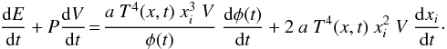 \begin{eqnarray} \frac{{\rm d}E}{{\rm d}t}+P \frac{{\rm d}V}{{\rm d}t} \!=\! \frac{a\ T^4(x,t)\ x_i^3\ V}{\phi(t)}\ \frac{{\rm d}\phi(t)}{{\rm d}t} + 2\ a\ T^4(x,t)\ x_i^2\ V\ \frac{{\rm d}x_i}{{\rm d}t} \cdot \end{eqnarray}