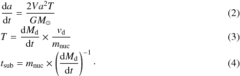 \begin{eqnarray} &&\frac{{\rm d}a}{{\rm d}t}=\frac{2Va^{2}T}{GM_{\odot}} \\[-1mm] &&T=\frac{{\rm d}M_{\rm d}}{{\rm d}t}\times \frac{v_{\rm d}}{m_{\rm nuc}} \\[-1mm] &&t_{\rm sub}=m_{\rm nuc}\times \left(\frac{{\rm d}M_{\rm d}}{{\rm d}t}\right)^{-1}\cdot \end{eqnarray}