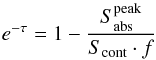 \begin{equation} e^{-\tau}=1-\frac{S^{\rm{peak}}_{\rm{abs}}}{S_{\rm{cont}}\cdot f} \end{equation}