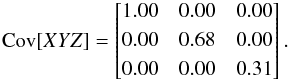 \begin{equation} {\rm Cov}[XYZ]= \begin{bmatrix} 1.00 & 0.00 & 0.00 \\[0.3em] 0.00 & 0.68 & 0.00 \\[0.3em] 0.00 & 0.00 & 0.31 \end{bmatrix} . \label{eq:COVXYZ} \end{equation}