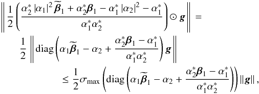 \begin{eqnarray} \label{eq:convergence_req1a} \left \Arrowvert \frac{1}{2} \left ( \frac{{\alpha}^*_2 \left | \alpha_1 \right |^2 \widetilde{\bbeta}_1 + {\alpha}^*_2 \bbeta_1 - {\alpha}_1^* \left | \alpha_2 \right |^2 - {\alpha}^*_1}{{\alpha}^*_1 {\alpha}^*_2} \right ) \odot \bg \right \Arrowvert= \qquad\frac{1}{2} \left \Arrowvert \diag \left ( \alpha_1 \widetilde{\bbeta}_1 - \alpha_2 + \frac{{\alpha}^*_2 \bbeta_1 - {\alpha}^*_1}{{\alpha}^*_1 {\alpha}^*_2} \right ) \bg \right \Arrowvert \leq \frac{1}{2} \sigma_{\mathrm{max}} \left ( \diag \left ( \alpha_1 \widetilde{\bbeta}_1 - \alpha_2 + \frac{{\alpha}^*_2 \bbeta_1 - {\alpha}^*_1}{{\alpha}^*_1 {\alpha}^*_2} \right ) \right ) \left \Arrowvert \bg \right \Arrowvert, \end{eqnarray}