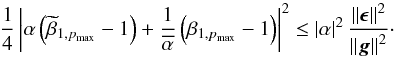 \begin{equation} \frac{1}{4} \left | \alpha \left ( \widetilde{\beta}_{1, p_\mathrm{max}} - 1 \right ) + \frac{1}{\overline{\alpha}} \left ( \beta_{1,p_\mathrm{max}} - 1 \right ) \right |^2 \leq \left | \alpha \right |^2 \frac {\left \Arrowvert \bepsilon \right \Arrowvert^2}{\left \Arrowvert \bg \right \Arrowvert^2}\cdot \label{eq:convergence_general_req} \end{equation}