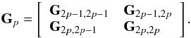\begin{equation} \bG_p = \left[ \begin{array}{ll} \bG_{2p-1,2p-1} & \bG_{2p-1, 2p} \\ \bG_{2p,2p-1} & \bG_{2p, 2p} \end{array} \right] . \end{equation}