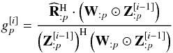 \begin{equation} g_p^{[i]} = \frac{\widehat{\bR}_{:p}^{\rm H} \cdot \left ( \bW_{:p} \odot \bZ_{:p}^{[i-1]} \right )}{\left ( \bZ_{:p}^{[i-1]} \right )^{\rm H} \left ( \bW_{:p} \odot \bZ_{:p}^{[i-1]} \right )} \end{equation}