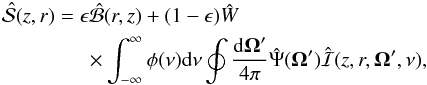 \begin{eqnarray} && \hat{\cal S}(z,r) = \epsilon \hat{\cal B}(r,z) + (1-\epsilon)\hat{W} \nonumber \\ &&\qquad\qquad\times\int_{-\infty}^{\infty} \phi(\nu) {\rm d}\nu \oint \frac{{\rm d} \vec{\Omega}' }{4\pi} \hat{\Psi}(\vec{\Omega}') \hat{\cal I}(z,r,\vec{\Omega}', \nu),\label{rrSE} \end{eqnarray}
