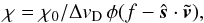 \begin{equation} \chi = \chi_0/\Delta v_{\rm D} \,\phi (f - \hat{\vec{s}} \cdot \tilde {\vec{v}}), \end{equation}