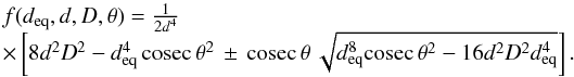 \begin{equation} \label{eq8} \begin{array}{l} f(d_{\rm eq},d,D,\theta)=\frac{1}{2d^4}\\\times\left[8d^2D^2-d_{\rm eq}^4\, {\rm cosec}\,{\theta}^2\,\pm\,{\rm cosec}\,{\theta}\,\sqrt{d_{\rm eq}^8{\rm cosec}\,{\theta}^2-16d^2D^2d_{\rm eq}^4}\right]. \end{array} \end{equation}