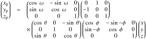 \begin{equation} \begin{array}{lcl} \begin{pmatrix} x_{\rm p} \\ y_{\rm p} \\ z_{\rm p} \end{pmatrix} & = & \begin{pmatrix} \cos~\omega & -\sin~\omega & 0 \\ \sin~\omega & \cos~\omega & 0 \\ 0 & 0 & 1 \end{pmatrix} \begin{pmatrix} 0 & 1 & 0 \\ -1 & 0 & 0 \\ 0 & 0 & 1 \end{pmatrix} \\ & & \times\begin{pmatrix} \cos~\theta & 0 & -\sin~\theta \\ 0 & 1 & 0 \\ \sin~\theta & 0 & \cos~\theta \end{pmatrix} \begin{pmatrix} \cos~\phi & -\sin-\phi & 0 \\ \sin-\phi & \cos~\phi & 0 \\ 0 & 0 & 1 \end{pmatrix} \begin{pmatrix} x \\ y \\ z \end{pmatrix} \end{array} \end{equation}