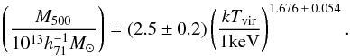 \begin{equation} \left ( \frac{M_{500}}{10^{13} h^{-1}_{71} M_{\odot}} \right ) = (2.5\pm0.2)\left ( \frac{kT_{\mathrm{vir}}}{1 \mathrm{keV}} \right )^{1.676\,\pm\,0.054}. \label{M500} \end{equation}