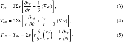 \begin{eqnarray} && T_{rr}= 2 \Sigma \nu \left[\frac{\partial v_{\rm r}}{\partial r} - \frac{1}{3} \left(\nabla . \vec{v}\right) \right],\\ && T_{\theta \theta} = 2 \Sigma \nu \left[\frac{1}{r} \frac{\partial v_{\theta}}{\partial \theta} + \frac{v_{\rm r}}{r} - \frac{1}{3} \left(\nabla . \vec{v}\right) \right], \\ && T_{r\theta} = T_{\theta r} = \Sigma \nu \left[r \frac{\partial}{\partial r}\left(\frac{v_{\theta}}{r}\right) + \frac{1}{r} \frac{\partial v_{\rm r}}{\partial \theta} \right]\cdot \end{eqnarray}