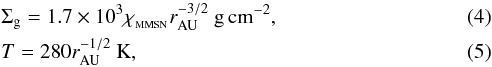 \begin{eqnarray} &&\Sigma_\rmg = 1.7\times 10^3 \xmmsn \rau^{-3/2}\ \gcms,\\ &&T = 280 \rau^{-1/2}\ {\rm K}, \end{eqnarray}