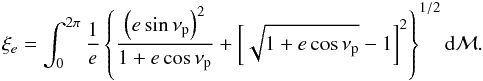 \begin{eqnarray} \xi_e=\int_0^{2\pi} {1\over e}\left\{ {\left( e\sin \nu_\rmp \right)^2\over 1+e\cos\nu_\rmp} +\left[\sqrt{1+e\cos\nu_\rmp}-1\right]^2 \right\}^{1/2} {\rm d}{\cal M}. \label{eq:xie} \end{eqnarray}